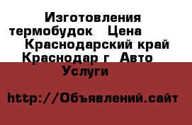 Изготовления термобудок › Цена ­ 1 000 - Краснодарский край, Краснодар г. Авто » Услуги   